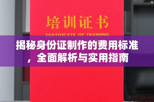 阳新揭秘身份证制作的费用标准，全面解析与实用指南